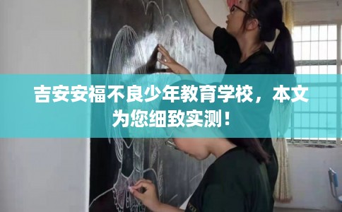 吉安安福不良少年教育学校，本文为您细致实测！