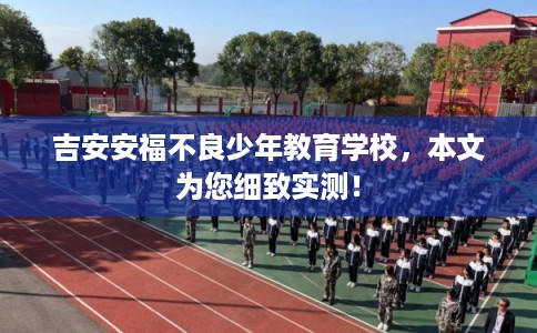吉安安福不良少年教育学校，本文为您细致实测！
