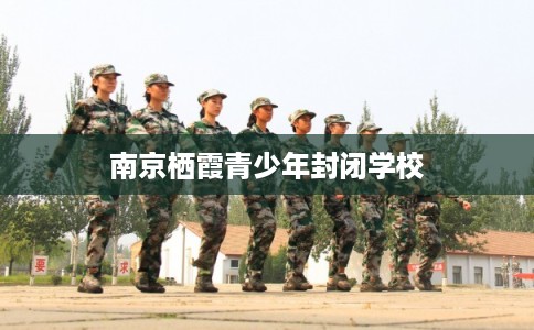 南京栖霞青少年封闭学校