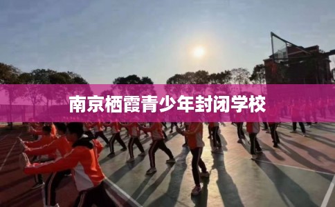 南京栖霞青少年封闭学校