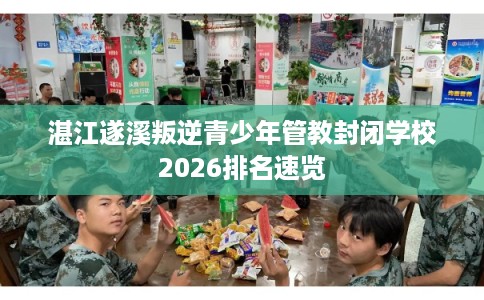 湛江遂溪叛逆青少年管教封闭学校2026排名速览