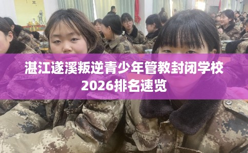 湛江遂溪叛逆青少年管教封闭学校2026排名速览