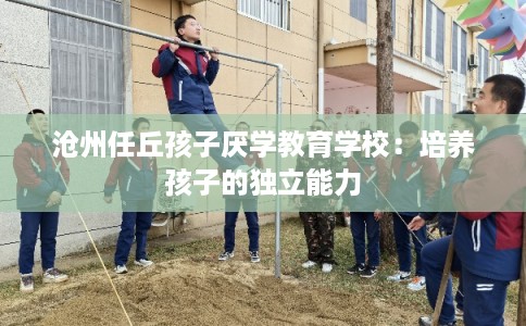 沧州任丘孩子厌学教育学校：培养孩子的独立能力