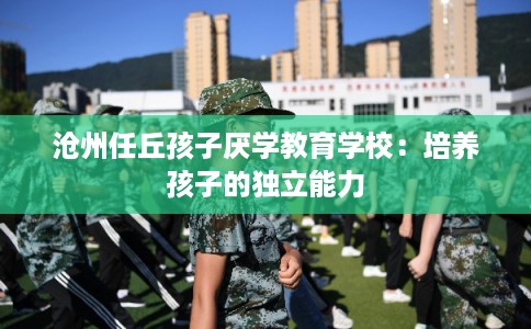 沧州任丘孩子厌学教育学校：培养孩子的独立能力