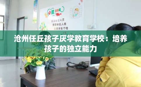 沧州任丘孩子厌学教育学校：培养孩子的独立能力