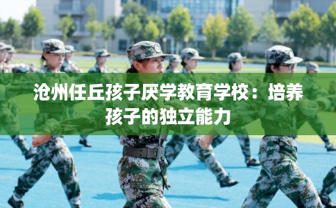 沧州任丘孩子厌学教育学校：培养孩子的独立能力