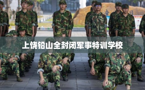 上饶铅山全封闭军事特训学校