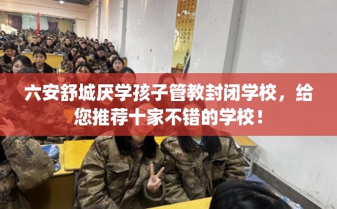 六安舒城厌学孩子管教封闭学校,给您推荐十家不错的学校! 六安舒城厌学孩子管教封闭学校,给您推荐十家不错的学校!