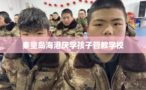 秦皇岛海港厌学孩子管教学校