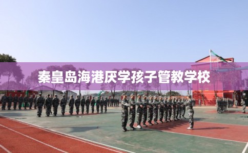 秦皇岛海港厌学孩子管教学校