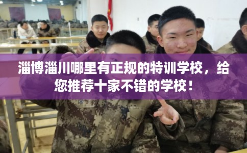 淄博淄川哪里有正规的特训学校，给您推荐十家不错的学校！