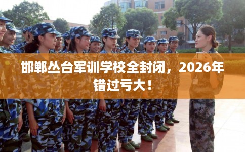 邯郸丛台军训学校全封闭，2026年错过亏大！