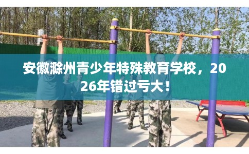 安徽滁州青少年特殊教育学校，2026年错过亏大！