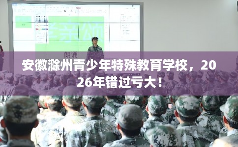安徽滁州青少年特殊教育学校，2026年错过亏大！