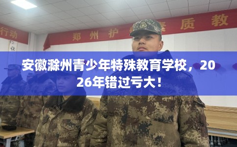 安徽滁州青少年特殊教育学校，2026年错过亏大！