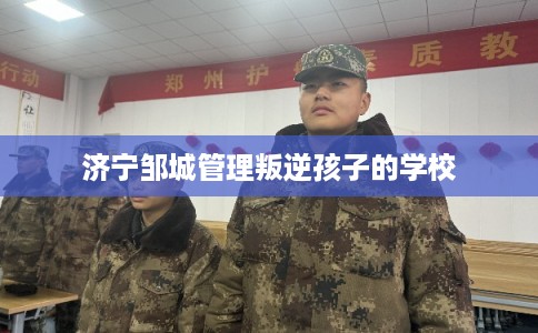 济宁邹城管理叛逆孩子的学校