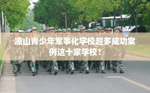 凉山青少年军事化学校超多成功案例这十家学校！