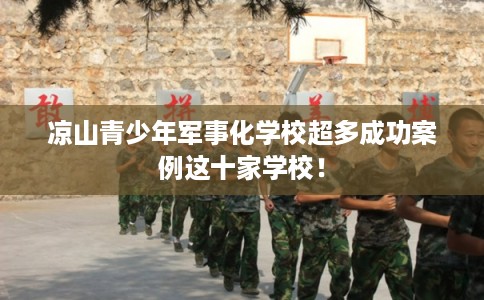 凉山青少年军事化学校超多成功案例这十家学校！