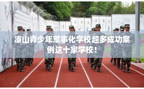 凉山青少年军事化学校超多成功案例这十家学校！