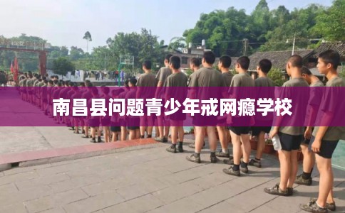 南昌县问题青少年戒网瘾学校