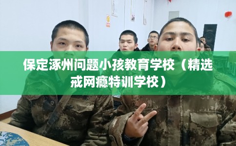 保定涿州问题小孩教育学校(精选戒网瘾特训学校) 保定涿州问题小孩教育学校(精选戒网瘾特训学校)