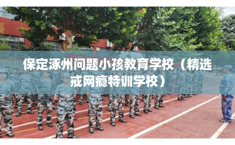 保定涿州问题小孩教育学校(精选戒网瘾特训学校) 保定涿州问题小孩教育学校(精选戒网瘾特训学校)