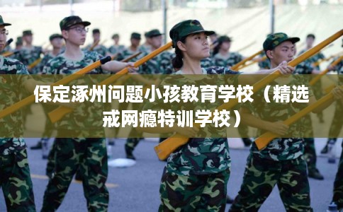 保定涿州问题小孩教育学校（精选戒网瘾特训学校）