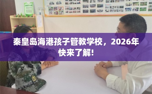 秦皇岛海港孩子管教学校，2026年快来了解!