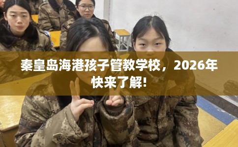 秦皇岛海港孩子管教学校，2026年快来了解!