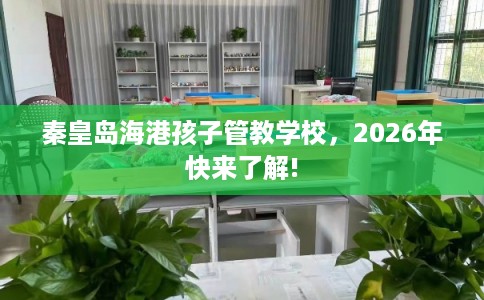 秦皇岛海港孩子管教学校，2026年快来了解!