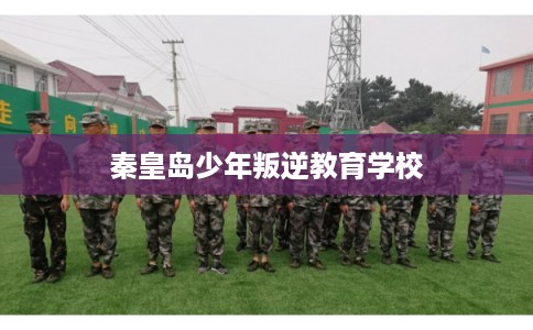 秦皇岛少年叛逆教育学校