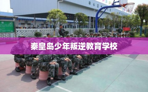 秦皇岛少年叛逆教育学校