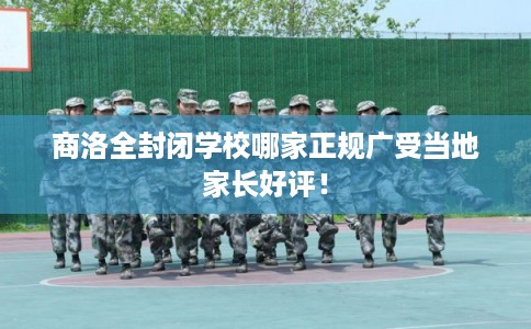 商洛全封闭学校哪家正规广受当地家长好评！