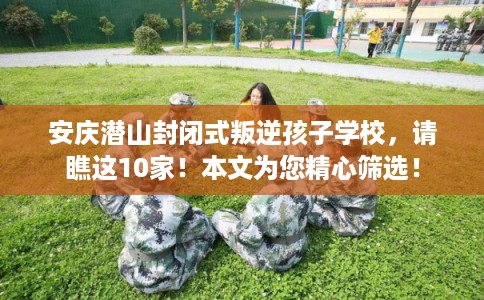 安庆潜山封闭式叛逆孩子学校,请瞧这10家!本文为您精心筛选! 安庆潜山封闭式叛逆孩子学校,请瞧这10家!本文为您精心筛选!