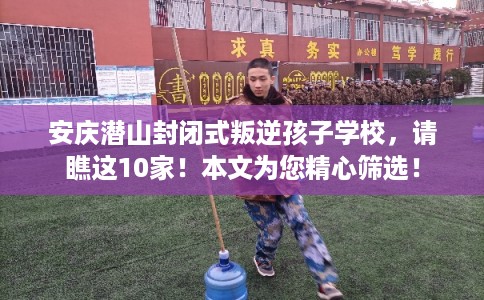 安庆潜山封闭式叛逆孩子学校,请瞧这10家!本文为您精心筛选! 安庆潜山封闭式叛逆孩子学校,请瞧这10家!本文为您精心筛选!