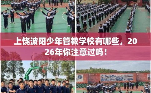 上饶波阳少年管教学校有哪些，2026年你注意过吗！