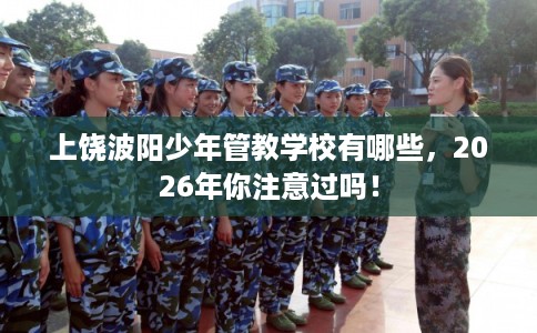 上饶波阳少年管教学校有哪些，2026年你注意过吗！