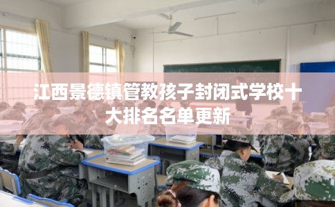 江西景德镇管教孩子封闭式学校十大排名名单更新