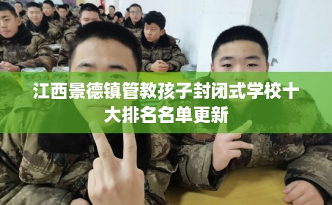 江西景德镇管教孩子封闭式学校十大排名名单更新