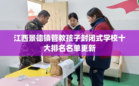 江西景德镇管教孩子封闭式学校十大排名名单更新