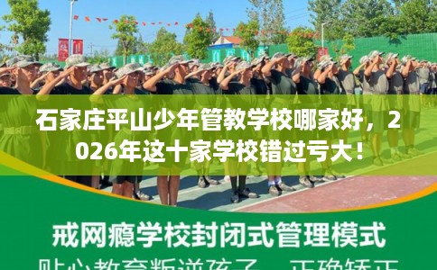 石家庄平山少年管教学校哪家好，2026年这十家学校错过亏大！