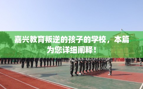 嘉兴教育叛逆的孩子的学校，本篇为您详细阐释！