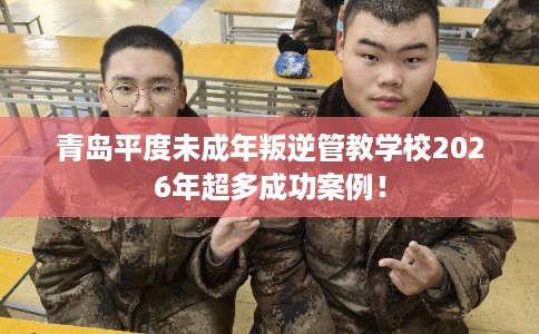 青岛平度未成年叛逆管教学校2026年超多成功案例! 青岛平度未成年叛逆管教学校2026年超多成功案例!