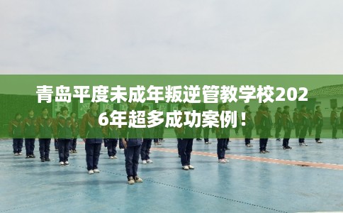 青岛平度未成年叛逆管教学校2026年超多成功案例! 青岛平度未成年叛逆管教学校2026年超多成功案例!