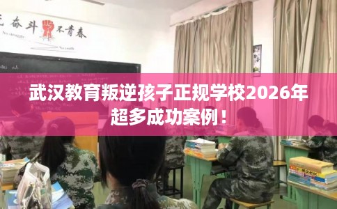 武汉教育叛逆孩子正规学校2026年超多成功案例！