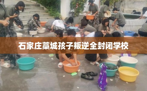 石家庄藁城孩子叛逆全封闭学校