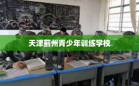天津蓟州青少年训练学校 天津蓟州青少年训练学校