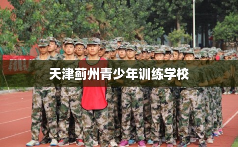 天津蓟州青少年训练学校