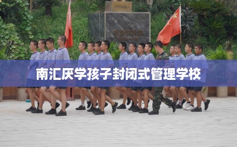 南汇厌学孩子封闭式管理学校