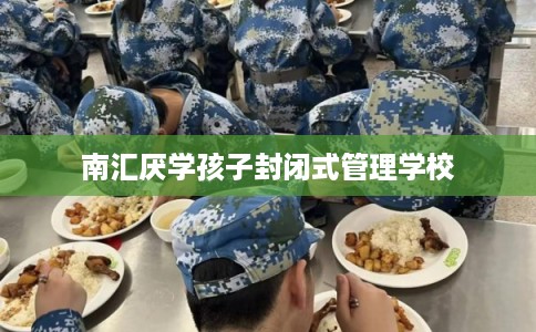 南汇厌学孩子封闭式管理学校